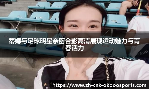 蒂娜与足球明星亲密合影高清展现运动魅力与青春活力